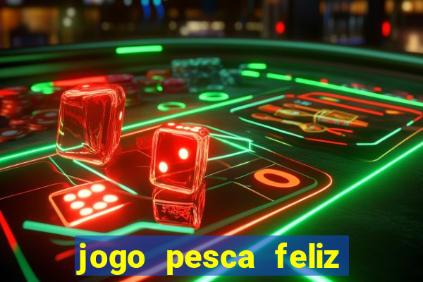 jogo pesca feliz que ganha dinheiro